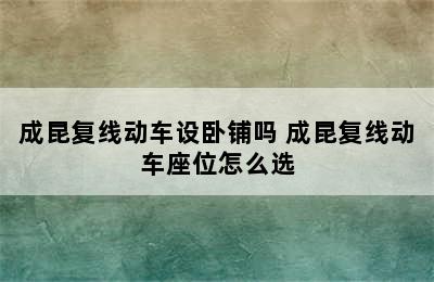 成昆复线动车设卧铺吗 成昆复线动车座位怎么选